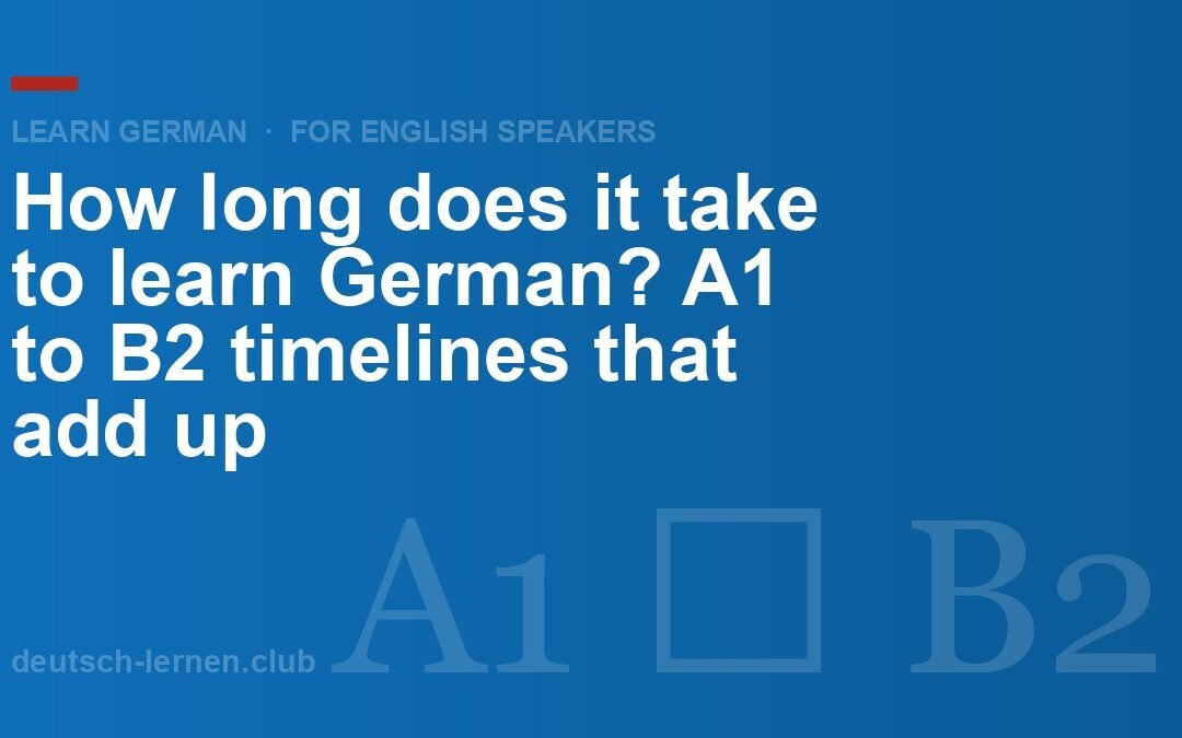 How Long Does It Take to Learn German? A1 to B2 Timelines That Add Up